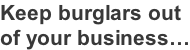 Keep burglars out  of your business…