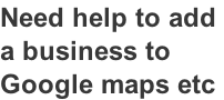 Need help to add  a business to  Google maps etc